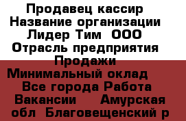 Продавец-кассир › Название организации ­ Лидер Тим, ООО › Отрасль предприятия ­ Продажи › Минимальный оклад ­ 1 - Все города Работа » Вакансии   . Амурская обл.,Благовещенский р-н